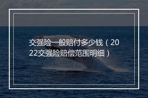 交强险一般赔付多少钱（2022交强险赔偿范围明细）