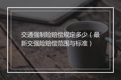 交通强制险赔偿规定多少（最新交强险赔偿范围与标准）