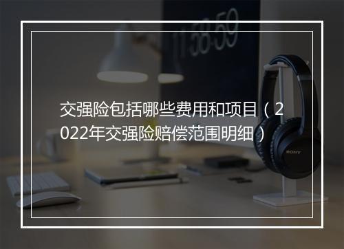 交强险包括哪些费用和项目（2022年交强险赔偿范围明细）
