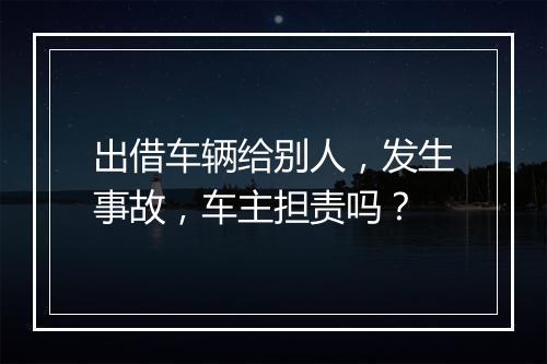 出借车辆给别人，发生事故，车主担责吗？