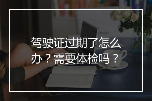 驾驶证过期了怎么办？需要体检吗？
