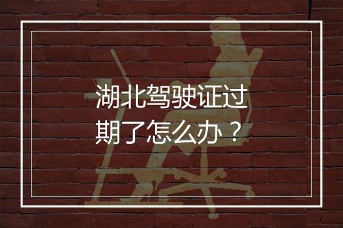 湖北驾驶证过期了怎么办？