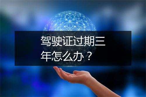 驾驶证过期三年怎么办？