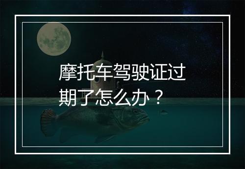 摩托车驾驶证过期了怎么办？