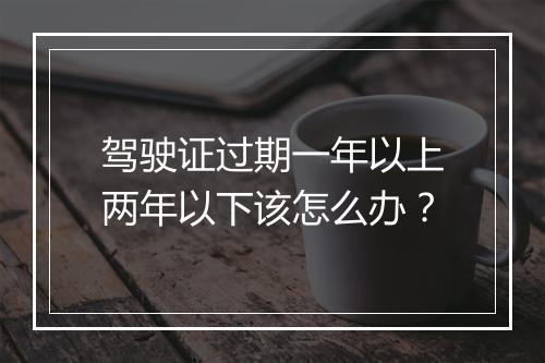 驾驶证过期一年以上两年以下该怎么办？