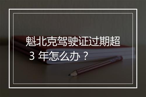 魁北克驾驶证过期超 3 年怎么办？