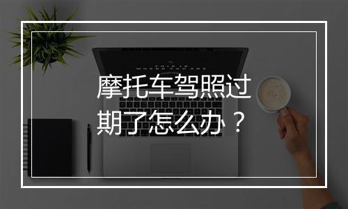 摩托车驾照过期了怎么办？
