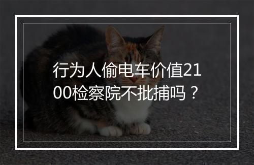 行为人偷电车价值2100检察院不批捕吗？