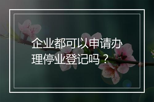 企业都可以申请办理停业登记吗？