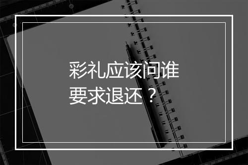 彩礼应该问谁要求退还？