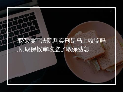 取保候审法院判实刑是马上收监吗,刚取保候审收监了取保费怎么退