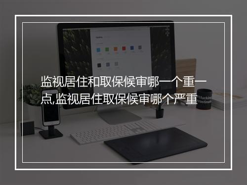 监视居住和取保候审哪一个重一点,监视居住取保候审哪个严重