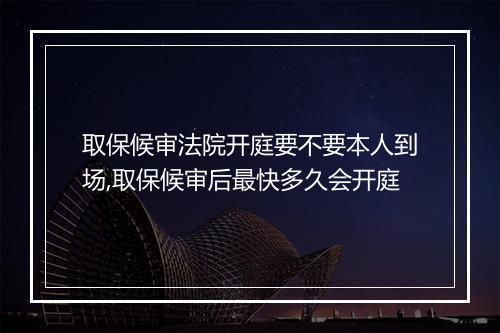 取保候审法院开庭要不要本人到场,取保候审后最快多久会开庭