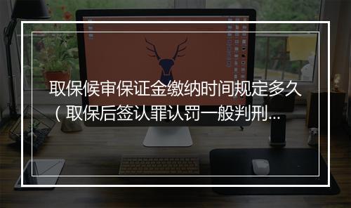 取保候审保证金缴纳时间规定多久（取保后签认罪认罚一般判刑认定）