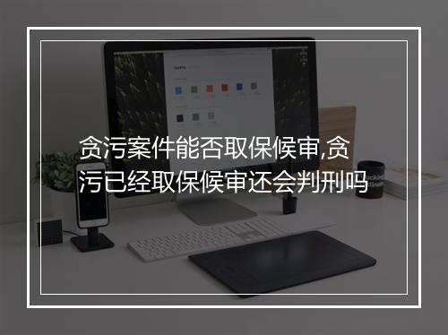 贪污案件能否取保候审,贪污已经取保候审还会判刑吗