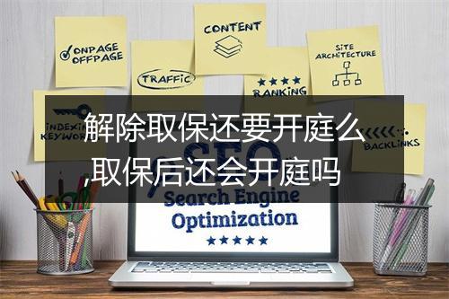 解除取保还要开庭么,取保后还会开庭吗