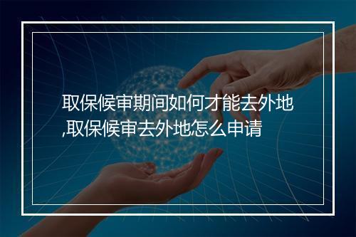 取保候审期间如何才能去外地,取保候审去外地怎么申请