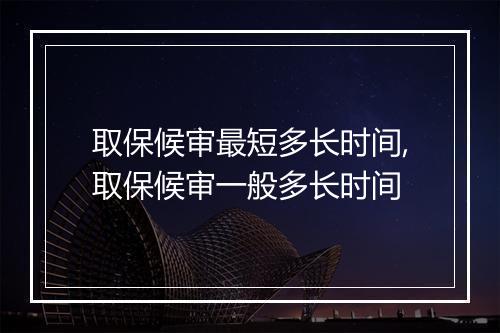 取保候审最短多长时间,取保候审一般多长时间