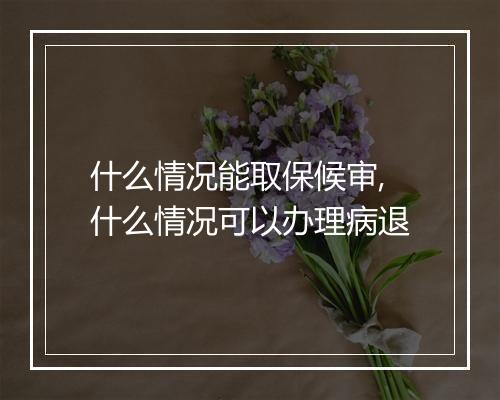 什么情况能取保候审,什么情况可以办理病退