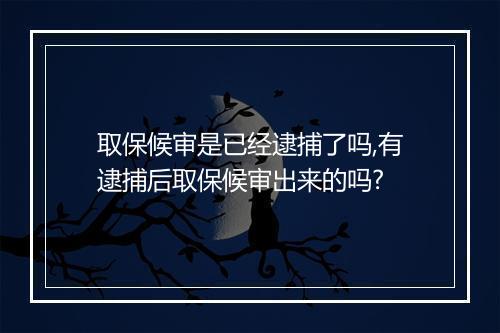 取保候审是已经逮捕了吗,有逮捕后取保候审出来的吗?