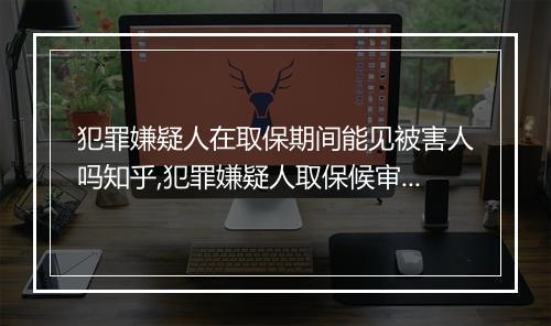 犯罪嫌疑人在取保期间能见被害人吗知乎,犯罪嫌疑人取保候审会经过法院吗