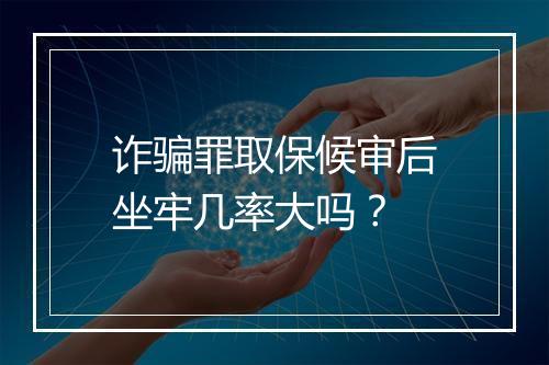 诈骗罪取保候审后坐牢几率大吗？