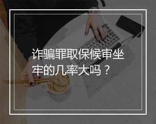 诈骗罪取保候审坐牢的几率大吗？