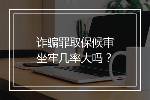 诈骗罪取保候审坐牢几率大吗？