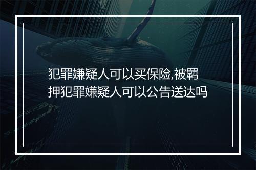 犯罪嫌疑人可以买保险,被羁押犯罪嫌疑人可以公告送达吗