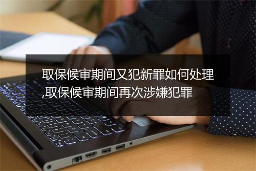 取保候审期间又犯新罪如何处理,取保候审期间再次涉嫌犯罪