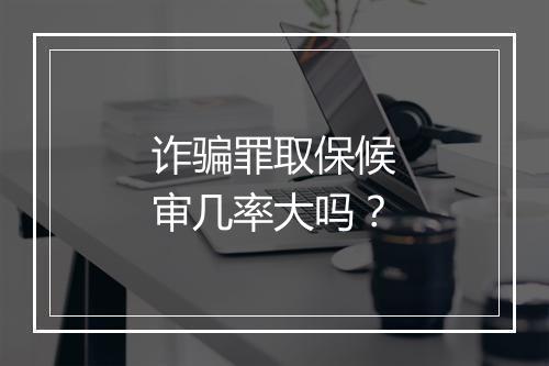 诈骗罪取保候审几率大吗？