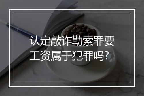 认定敲诈勒索罪要工资属于犯罪吗?