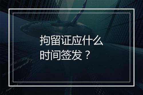 拘留证应什么时间签发？
