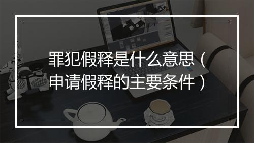 罪犯假释是什么意思（申请假释的主要条件）