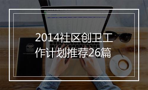 2014社区创卫工作计划推荐26篇
