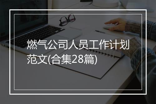 燃气公司人员工作计划范文(合集28篇)