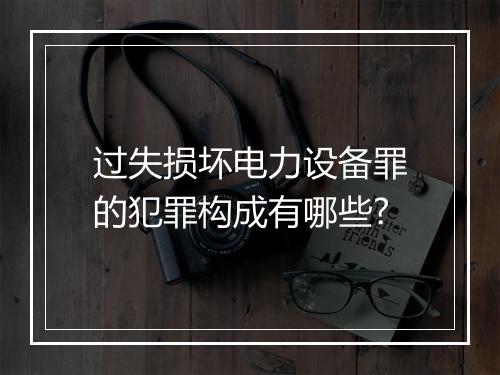 过失损坏电力设备罪的犯罪构成有哪些?