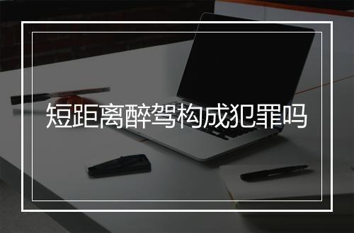 短距离醉驾构成犯罪吗