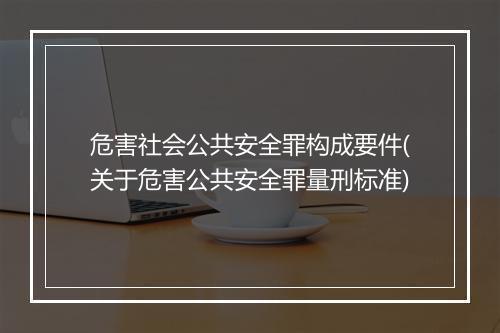 危害社会公共安全罪构成要件(关于危害公共安全罪量刑标准)