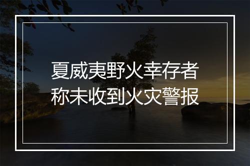 夏威夷野火幸存者称未收到火灾警报