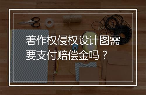 著作权侵权设计图需要支付赔偿金吗？
