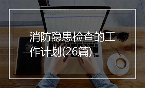 消防隐患检查的工作计划(26篇)