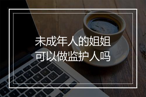 未成年人的姐姐可以做监护人吗