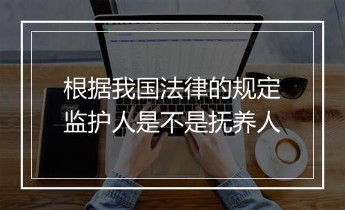 根据我国法律的规定监护人是不是抚养人