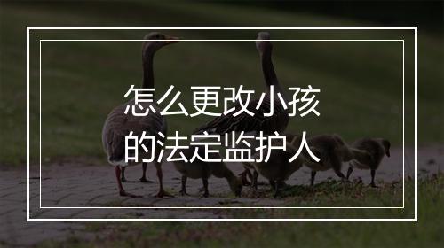 怎么更改小孩的法定监护人