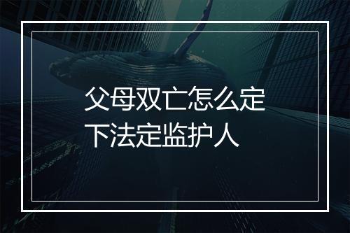 父母双亡怎么定下法定监护人