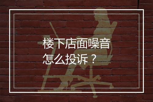 楼下店面噪音怎么投诉？