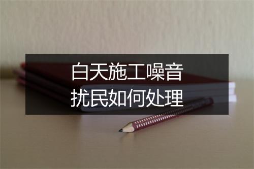 白天施工噪音扰民如何处理