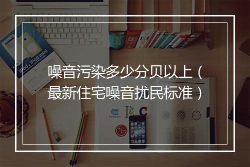 噪音污染多少分贝以上（最新住宅噪音扰民标准）