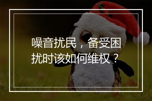 噪音扰民，备受困扰时该如何维权？